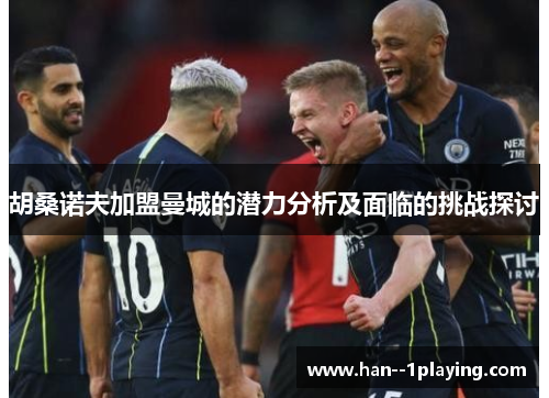 胡桑诺夫加盟曼城的潜力分析及面临的挑战探讨