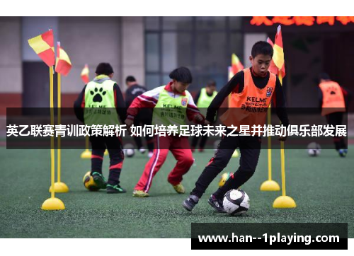 英乙联赛青训政策解析 如何培养足球未来之星并推动俱乐部发展