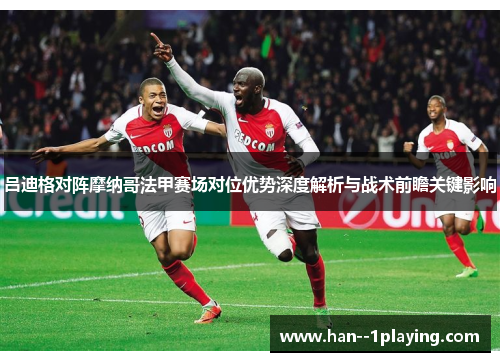 吕迪格对阵摩纳哥法甲赛场对位优势深度解析与战术前瞻关键影响