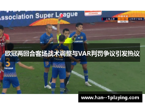 欧冠两回合客场战术调整与VAR判罚争议引发热议