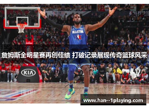 詹姆斯全明星赛再创佳绩 打破记录展现传奇篮球风采