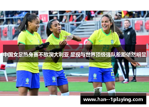 中国女足热身赛不敌澳大利亚 显现与世界顶级强队差距依然明显