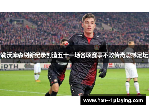 勒沃库森刷新纪录创造五十一场各项赛事不败传奇震撼足坛