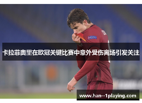 卡拉菲奥里在欧冠关键比赛中意外受伤离场引发关注