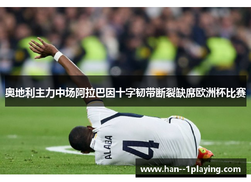 奥地利主力中场阿拉巴因十字韧带断裂缺席欧洲杯比赛