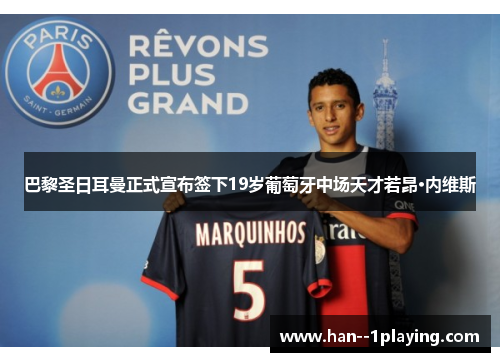 巴黎圣日耳曼正式宣布签下19岁葡萄牙中场天才若昂·内维斯