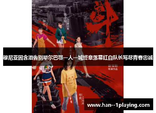 穆尼亚因含泪告别毕尔巴鄂一人一城终章落幕红白队长写尽青春忠诚