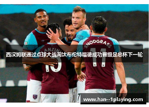 西汉姆联通过点球大战淘汰布伦特福德成功晋级足总杯下一轮