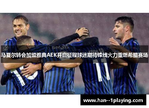 马夏尔转会加盟雅典AEK开启征程球迷期待锋线火力重燃希腊赛场 马夏尔转会加盟雅典AEK开启征程球迷期待锋线火力重燃希腊赛场