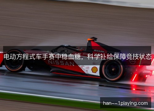 电动方程式车手赛中稳血糖,科学补给保障竞技状态 电动方程式车手赛中稳血糖,科学补给保障竞技状态